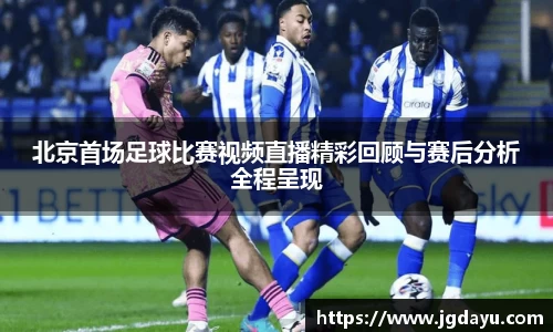 北京首场足球比赛视频直播精彩回顾与赛后分析全程呈现