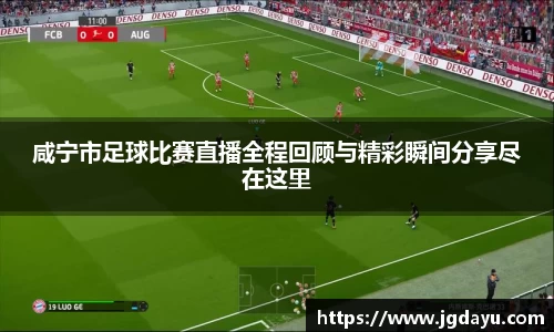 咸宁市足球比赛直播全程回顾与精彩瞬间分享尽在这里