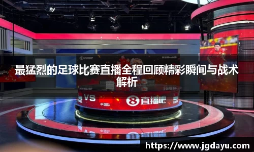 最猛烈的足球比赛直播全程回顾精彩瞬间与战术解析