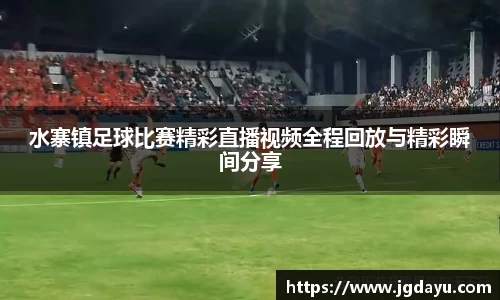 水寨镇足球比赛精彩直播视频全程回放与精彩瞬间分享