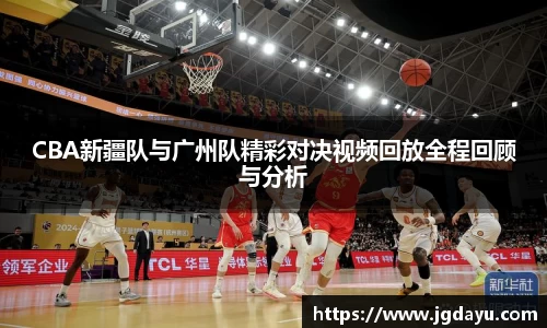 CBA新疆队与广州队精彩对决视频回放全程回顾与分析