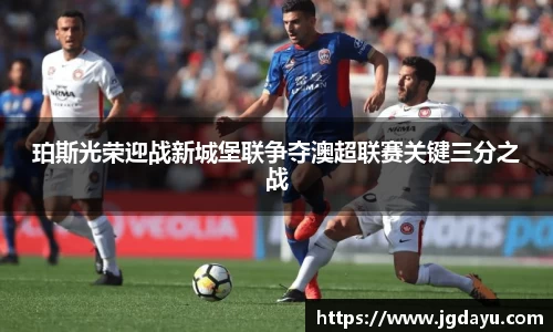 珀斯光荣迎战新城堡联争夺澳超联赛关键三分之战