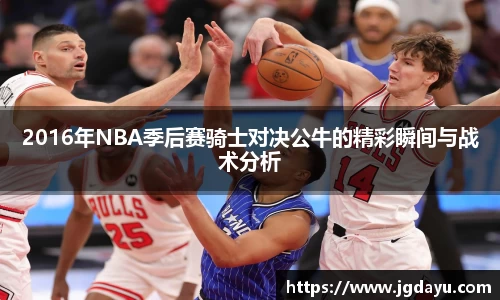 2016年NBA季后赛骑士对决公牛的精彩瞬间与战术分析