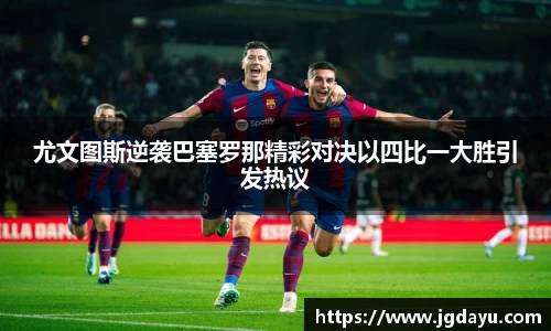 尤文图斯逆袭巴塞罗那精彩对决以四比一大胜引发热议