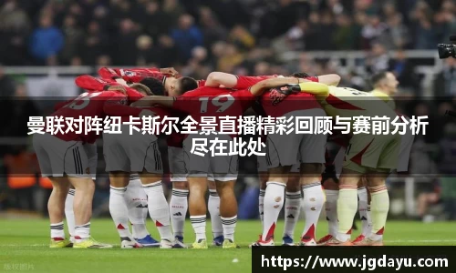 曼联对阵纽卡斯尔全景直播精彩回顾与赛前分析尽在此处