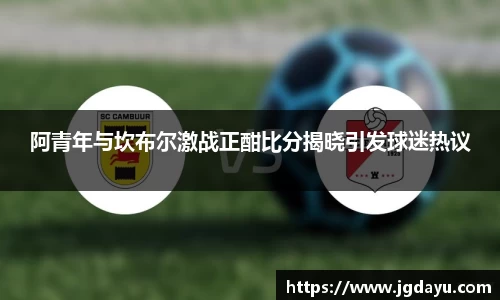 阿青年与坎布尔激战正酣比分揭晓引发球迷热议