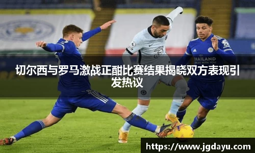 切尔西与罗马激战正酣比赛结果揭晓双方表现引发热议