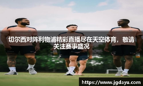 切尔西对阵利物浦精彩直播尽在天空体育，敬请关注赛事盛况