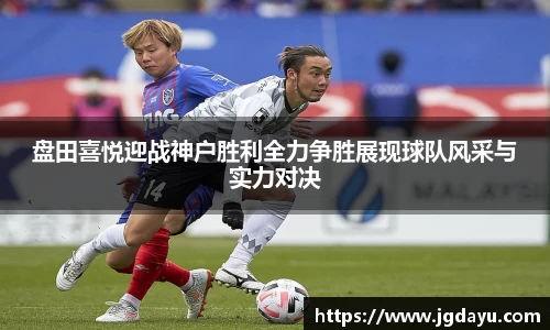 盘田喜悦迎战神户胜利全力争胜展现球队风采与实力对决